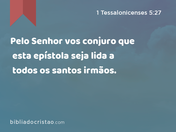 Pelo Senhor vos conjuro que esta epístola seja lida a todos os santos irmãos. - 1 Tessalonicenses 5:27