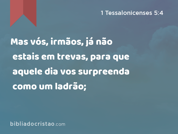 Mas vós, irmãos, já não estais em trevas, para que aquele dia vos surpreenda como um ladrão; - 1 Tessalonicenses 5:4