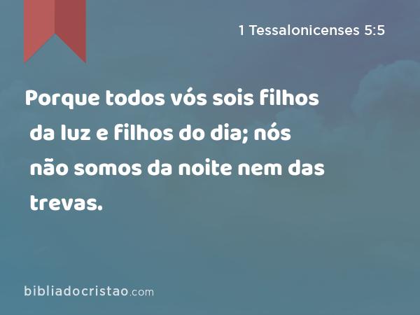 Porque todos vós sois filhos da luz e filhos do dia; nós não somos da noite nem das trevas. - 1 Tessalonicenses 5:5