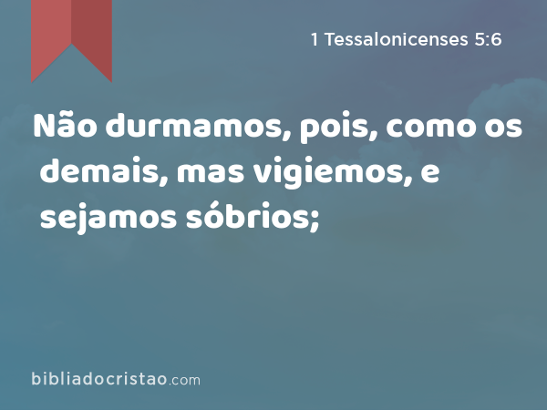 Não durmamos, pois, como os demais, mas vigiemos, e sejamos sóbrios; - 1 Tessalonicenses 5:6