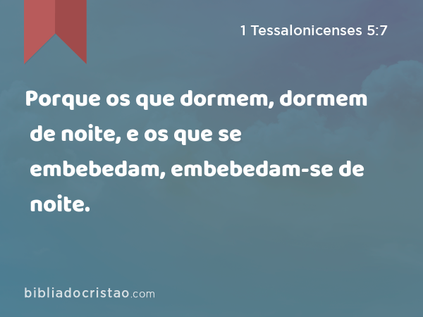 Porque os que dormem, dormem de noite, e os que se embebedam, embebedam-se de noite. - 1 Tessalonicenses 5:7