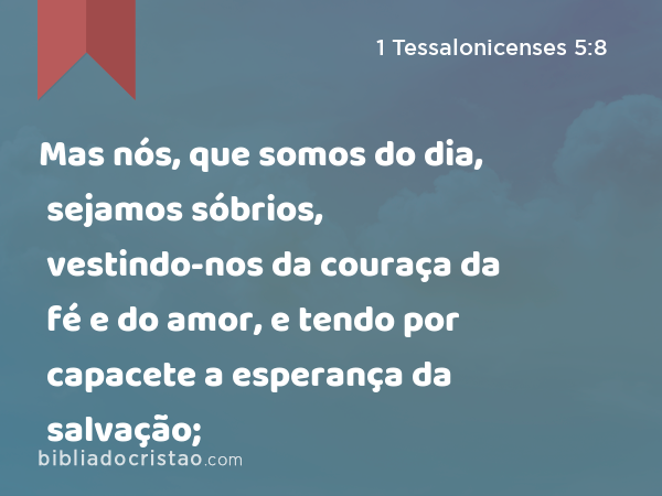 Mas nós, que somos do dia, sejamos sóbrios, vestindo-nos da couraça da fé e do amor, e tendo por capacete a esperança da salvação; - 1 Tessalonicenses 5:8