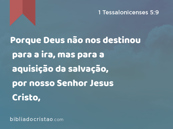 Porque Deus não nos destinou para a ira, mas para a aquisição da salvação, por nosso Senhor Jesus Cristo, - 1 Tessalonicenses 5:9