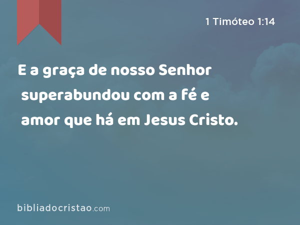 E a graça de nosso Senhor superabundou com a fé e amor que há em Jesus Cristo. - 1 Timóteo 1:14