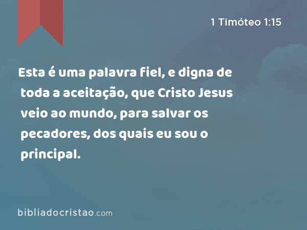 Esta é uma palavra fiel, e digna de toda a aceitação, que Cristo Jesus veio ao mundo, para salvar os pecadores, dos quais eu sou o principal. - 1 Timóteo 1:15