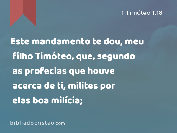 Este mandamento te dou, meu filho Timóteo, que, segundo as profecias que houve acerca de ti, milites por elas boa milícia; - 1 Timóteo 1:18