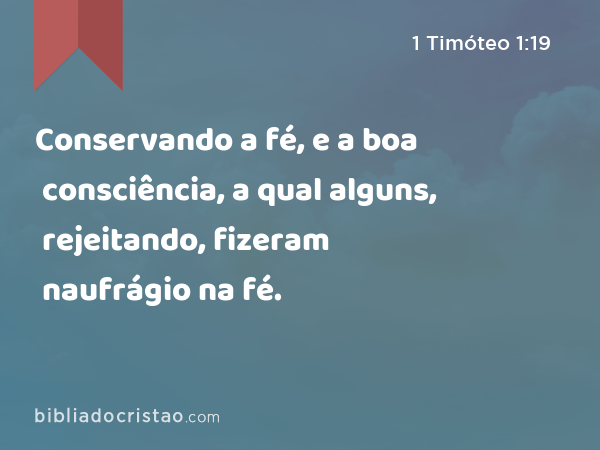 Conservando a fé, e a boa consciência, a qual alguns, rejeitando, fizeram naufrágio na fé. - 1 Timóteo 1:19