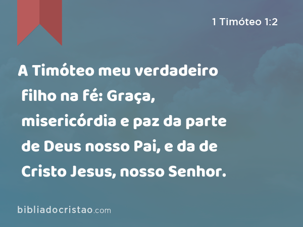 A Timóteo meu verdadeiro filho na fé: Graça, misericórdia e paz da parte de Deus nosso Pai, e da de Cristo Jesus, nosso Senhor. - 1 Timóteo 1:2