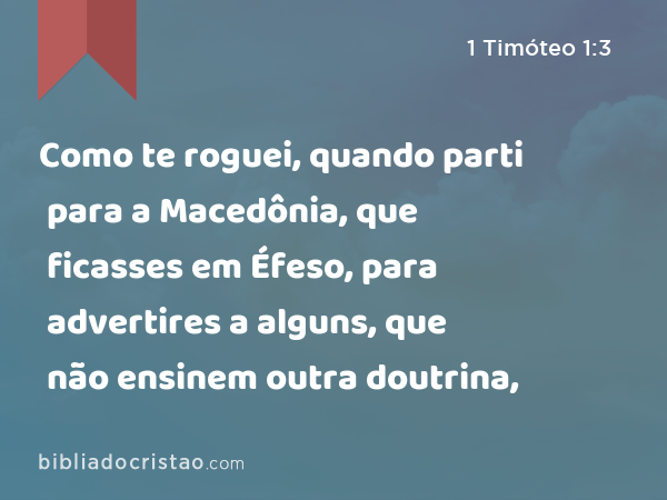 Como te roguei, quando parti para a Macedônia, que ficasses em Éfeso, para advertires a alguns, que não ensinem outra doutrina, - 1 Timóteo 1:3