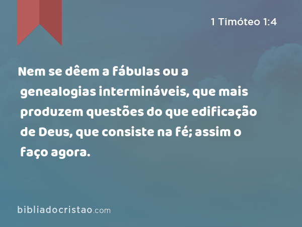 Nem se dêem a fábulas ou a genealogias intermináveis, que mais produzem questões do que edificação de Deus, que consiste na fé; assim o faço agora. - 1 Timóteo 1:4