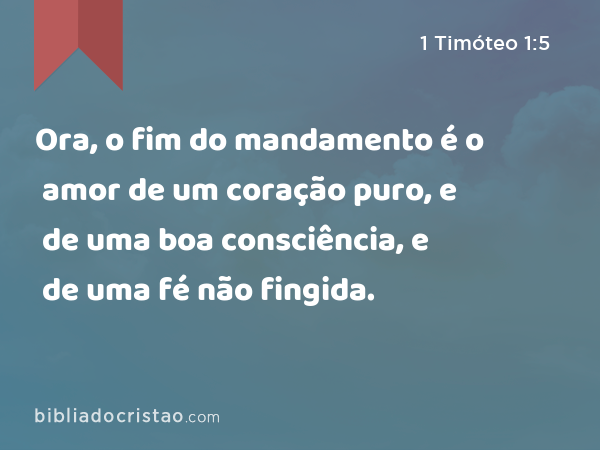 Ora, o fim do mandamento é o amor de um coração puro, e de uma boa consciência, e de uma fé não fingida. - 1 Timóteo 1:5