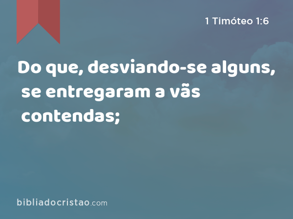 Do que, desviando-se alguns, se entregaram a vãs contendas; - 1 Timóteo 1:6