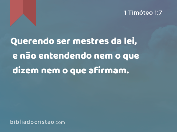 Querendo ser mestres da lei, e não entendendo nem o que dizem nem o que afirmam. - 1 Timóteo 1:7