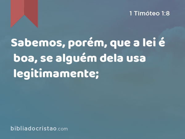 Sabemos, porém, que a lei é boa, se alguém dela usa legitimamente; - 1 Timóteo 1:8