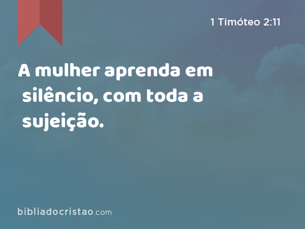 A mulher aprenda em silêncio, com toda a sujeição. - 1 Timóteo 2:11