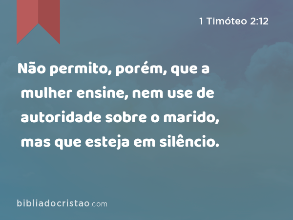 Não permito, porém, que a mulher ensine, nem use de autoridade sobre o marido, mas que esteja em silêncio. - 1 Timóteo 2:12