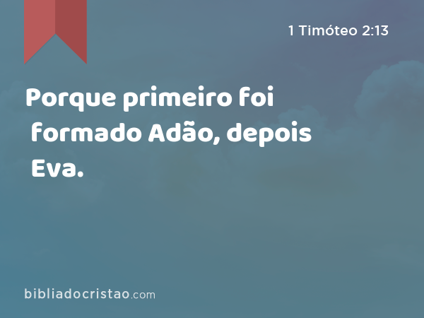 Porque primeiro foi formado Adão, depois Eva. - 1 Timóteo 2:13