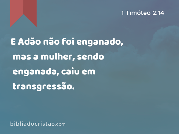 E Adão não foi enganado, mas a mulher, sendo enganada, caiu em transgressão. - 1 Timóteo 2:14