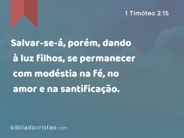 Salvar-se-á, porém, dando à luz filhos, se permanecer com modéstia na fé, no amor e na santificação. - 1 Timóteo 2:15