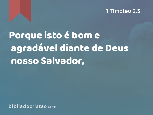 Porque isto é bom e agradável diante de Deus nosso Salvador, - 1 Timóteo 2:3