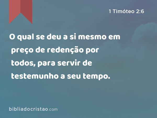 O qual se deu a si mesmo em preço de redenção por todos, para servir de testemunho a seu tempo. - 1 Timóteo 2:6