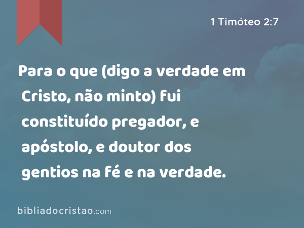 Para o que (digo a verdade em Cristo, não minto) fui constituído pregador, e apóstolo, e doutor dos gentios na fé e na verdade. - 1 Timóteo 2:7