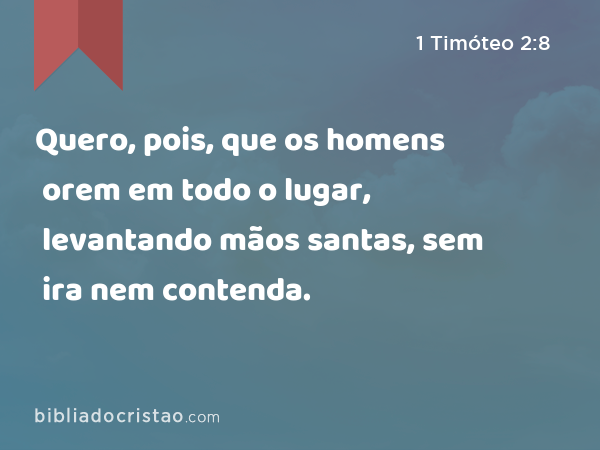 Quero, pois, que os homens orem em todo o lugar, levantando mãos santas, sem ira nem contenda. - 1 Timóteo 2:8