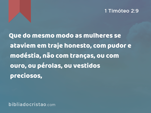 Que do mesmo modo as mulheres se ataviem em traje honesto, com pudor e modéstia, não com tranças, ou com ouro, ou pérolas, ou vestidos preciosos, - 1 Timóteo 2:9