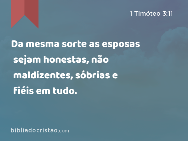 Da mesma sorte as esposas sejam honestas, não maldizentes, sóbrias e fiéis em tudo. - 1 Timóteo 3:11