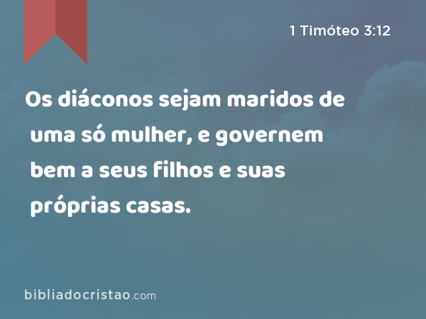 Os diáconos sejam maridos de uma só mulher, e governem bem a seus filhos e suas próprias casas. - 1 Timóteo 3:12