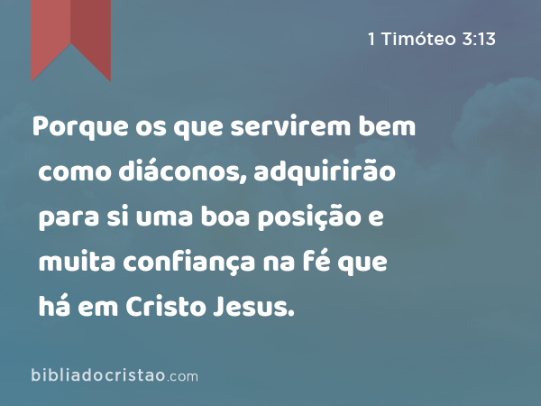 Porque os que servirem bem como diáconos, adquirirão para si uma boa posição e muita confiança na fé que há em Cristo Jesus. - 1 Timóteo 3:13