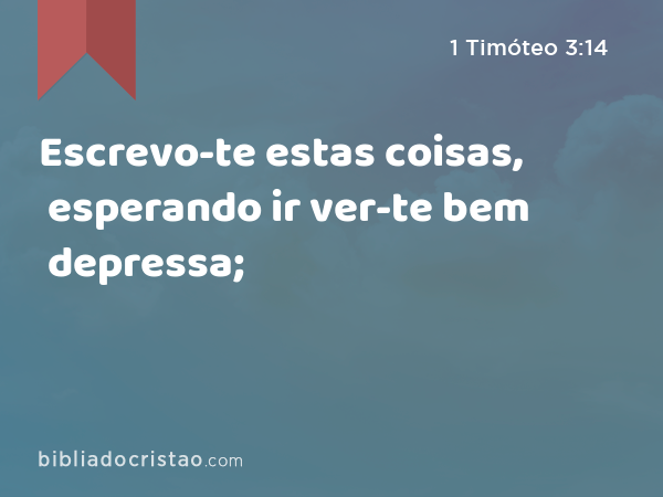 Escrevo-te estas coisas, esperando ir ver-te bem depressa; - 1 Timóteo 3:14