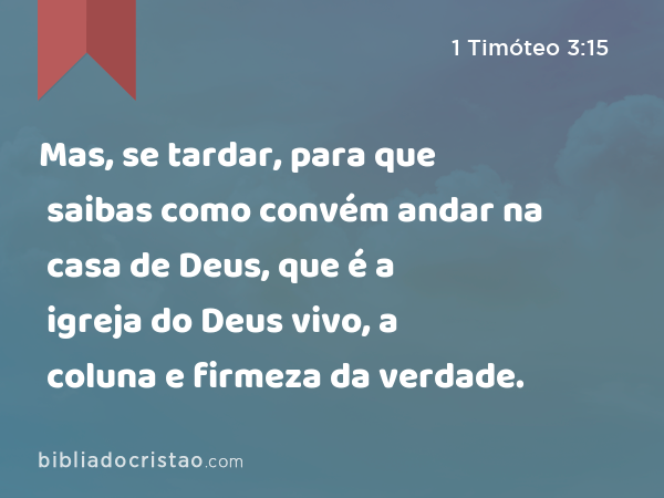 Mas, se tardar, para que saibas como convém andar na casa de Deus, que é a igreja do Deus vivo, a coluna e firmeza da verdade. - 1 Timóteo 3:15