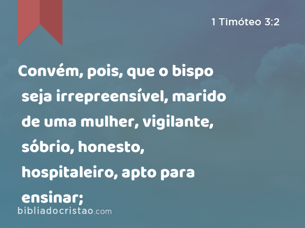 Convém, pois, que o bispo seja irrepreensível, marido de uma mulher, vigilante, sóbrio, honesto, hospitaleiro, apto para ensinar; - 1 Timóteo 3:2