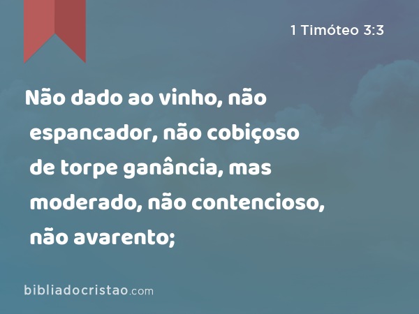 Não dado ao vinho, não espancador, não cobiçoso de torpe ganância, mas moderado, não contencioso, não avarento; - 1 Timóteo 3:3