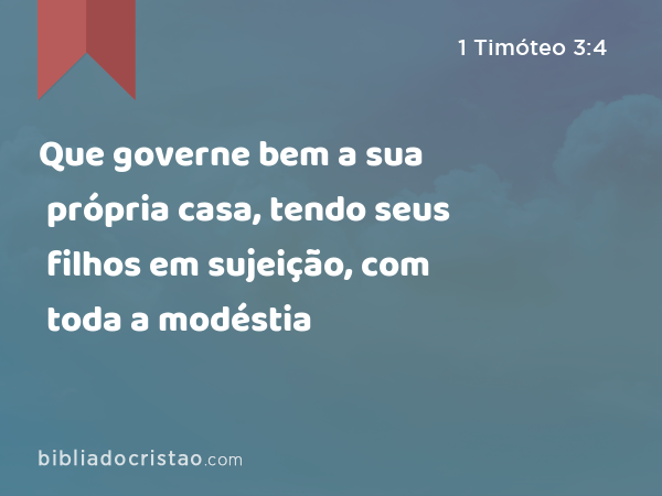 Que governe bem a sua própria casa, tendo seus filhos em sujeição, com toda a modéstia - 1 Timóteo 3:4