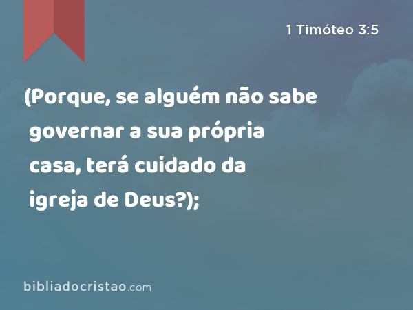 (Porque, se alguém não sabe governar a sua própria casa, terá cuidado da igreja de Deus?); - 1 Timóteo 3:5