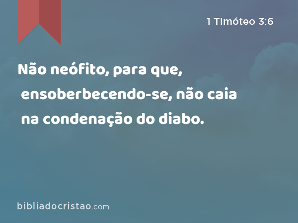 Não neófito, para que, ensoberbecendo-se, não caia na condenação do diabo. - 1 Timóteo 3:6