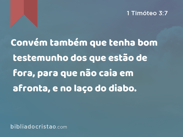 Convém também que tenha bom testemunho dos que estão de fora, para que não caia em afronta, e no laço do diabo. - 1 Timóteo 3:7