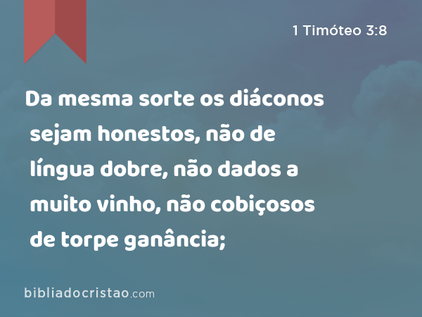 Da mesma sorte os diáconos sejam honestos, não de língua dobre, não dados a muito vinho, não cobiçosos de torpe ganância; - 1 Timóteo 3:8