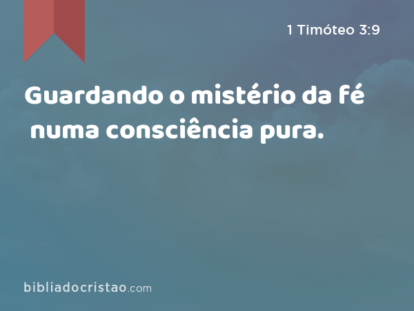 Guardando o mistério da fé numa consciência pura. - 1 Timóteo 3:9