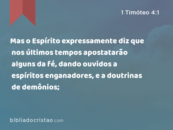 Mas o Espírito expressamente diz que nos últimos tempos apostatarão alguns da fé, dando ouvidos a espíritos enganadores, e a doutrinas de demônios; - 1 Timóteo 4:1