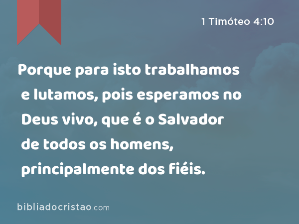 Porque para isto trabalhamos e lutamos, pois esperamos no Deus vivo, que é o Salvador de todos os homens, principalmente dos fiéis. - 1 Timóteo 4:10