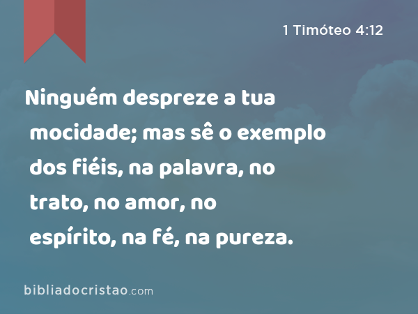 Ninguém despreze a tua mocidade; mas sê o exemplo dos fiéis, na palavra, no trato, no amor, no espírito, na fé, na pureza. - 1 Timóteo 4:12