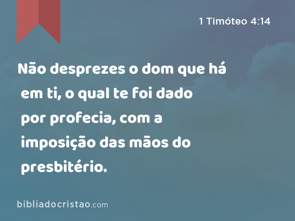 Não desprezes o dom que há em ti, o qual te foi dado por profecia, com a imposição das mãos do presbitério. - 1 Timóteo 4:14