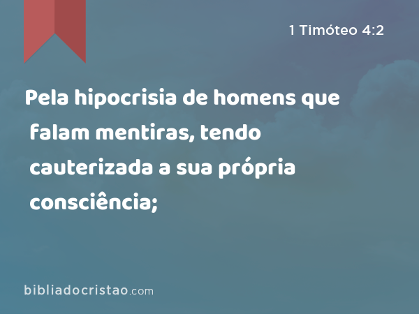 Pela hipocrisia de homens que falam mentiras, tendo cauterizada a sua própria consciência; - 1 Timóteo 4:2