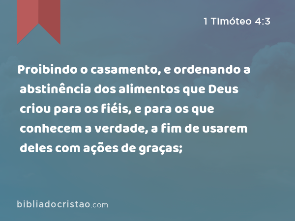 Proibindo o casamento, e ordenando a abstinência dos alimentos que Deus criou para os fiéis, e para os que conhecem a verdade, a fim de usarem deles com ações de graças; - 1 Timóteo 4:3