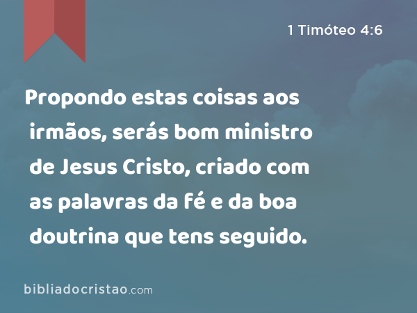 Propondo estas coisas aos irmãos, serás bom ministro de Jesus Cristo, criado com as palavras da fé e da boa doutrina que tens seguido. - 1 Timóteo 4:6