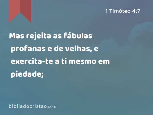 Mas rejeita as fábulas profanas e de velhas, e exercita-te a ti mesmo em piedade; - 1 Timóteo 4:7