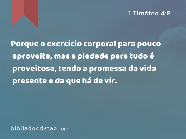 Porque o exercício corporal para pouco aproveita, mas a piedade para tudo é proveitosa, tendo a promessa da vida presente e da que há de vir. - 1 Timóteo 4:8